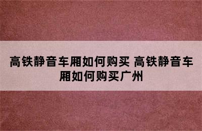 高铁静音车厢如何购买 高铁静音车厢如何购买广州